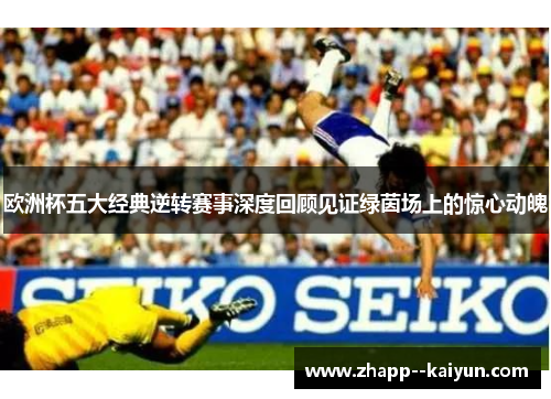 欧洲杯五大经典逆转赛事深度回顾见证绿茵场上的惊心动魄