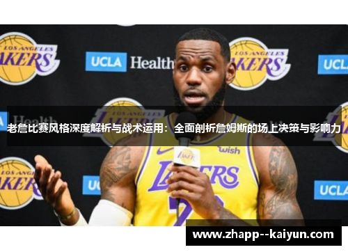 老詹比赛风格深度解析与战术运用：全面剖析詹姆斯的场上决策与影响力