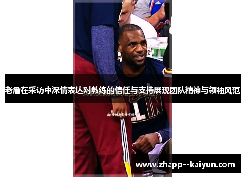 老詹在采访中深情表达对教练的信任与支持展现团队精神与领袖风范