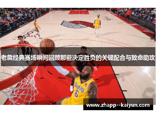 老詹经典赛场瞬间回顾那些决定胜负的关键配合与致命助攻