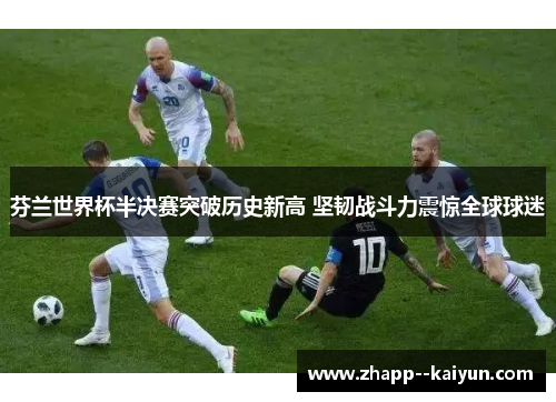 芬兰世界杯半决赛突破历史新高 坚韧战斗力震惊全球球迷