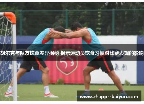 胡尔克与队友饮食差异揭秘 揭示运动员饮食习惯对比赛表现的影响