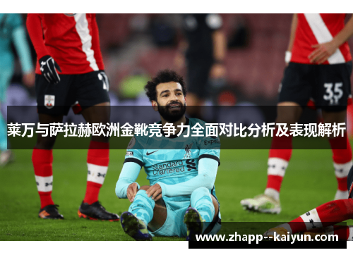 莱万与萨拉赫欧洲金靴竞争力全面对比分析及表现解析