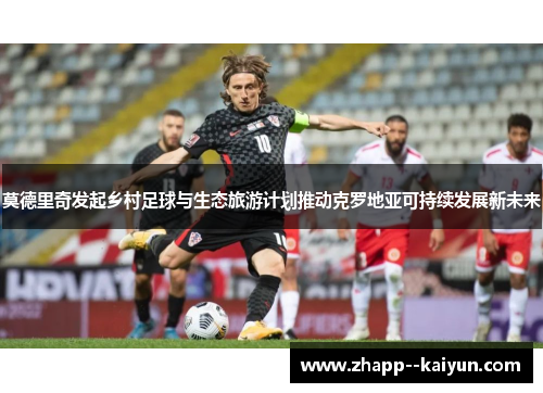 莫德里奇发起乡村足球与生态旅游计划推动克罗地亚可持续发展新未来