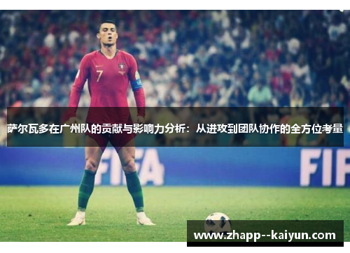 萨尔瓦多在广州队的贡献与影响力分析：从进攻到团队协作的全方位考量
