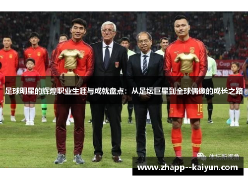 足球明星的辉煌职业生涯与成就盘点：从足坛巨星到全球偶像的成长之路