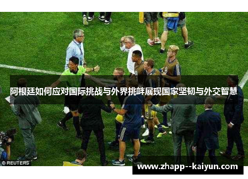 阿根廷如何应对国际挑战与外界挑衅展现国家坚韧与外交智慧