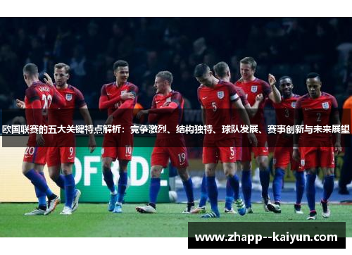 欧国联赛的五大关键特点解析：竞争激烈、结构独特、球队发展、赛事创新与未来展望
