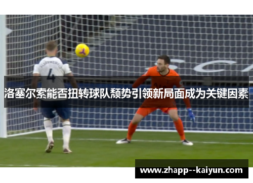 洛塞尔索能否扭转球队颓势引领新局面成为关键因素