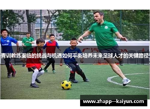 青训教练面临的挑战与机遇如何平衡培养未来足球人才的关键路径