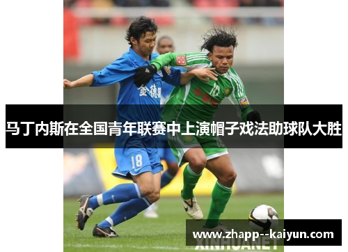 马丁内斯在全国青年联赛中上演帽子戏法助球队大胜 马丁内斯在全国青年联赛中上演帽子戏法助球队大胜