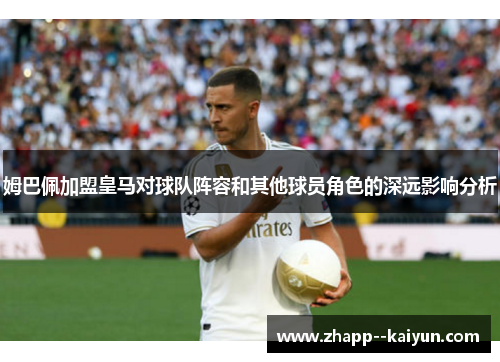 姆巴佩加盟皇马对球队阵容和其他球员角色的深远影响分析