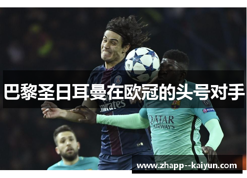 巴黎圣日耳曼在欧冠的头号对手