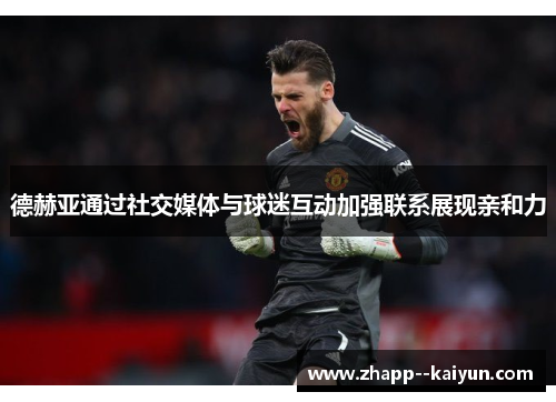 德赫亚通过社交媒体与球迷互动加强联系展现亲和力