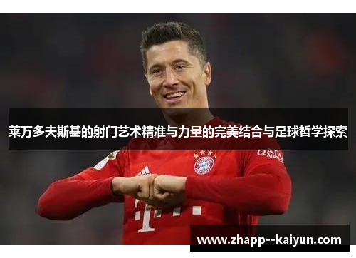 莱万多夫斯基的射门艺术精准与力量的完美结合与足球哲学探索