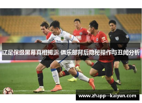 辽足保级黑幕真相揭露 俱乐部背后隐秘操作与丑闻分析