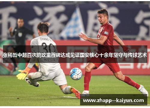 张稀哲中超百次助攻里程碑达成见证国安核心十余年坚守与传球艺术