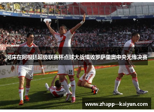 河床在阿根廷超级联赛杯点球大战惜败罗萨里奥中央无缘决赛