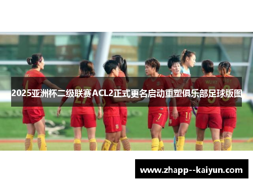 2025亚洲杯二级联赛ACL2正式更名启动重塑俱乐部足球版图 2025亚洲杯二级联赛ACL2正式更名启动重塑俱乐部足球版图