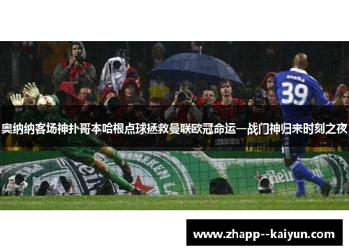 奥纳纳客场神扑哥本哈根点球拯救曼联欧冠命运一战门神归来时刻之夜