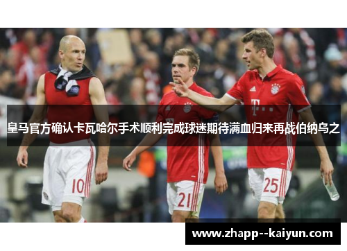 皇马官方确认卡瓦哈尔手术顺利完成球迷期待满血归来再战伯纳乌之